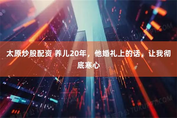 太原炒股配资 养儿20年，他婚礼上的话，让我彻底寒心