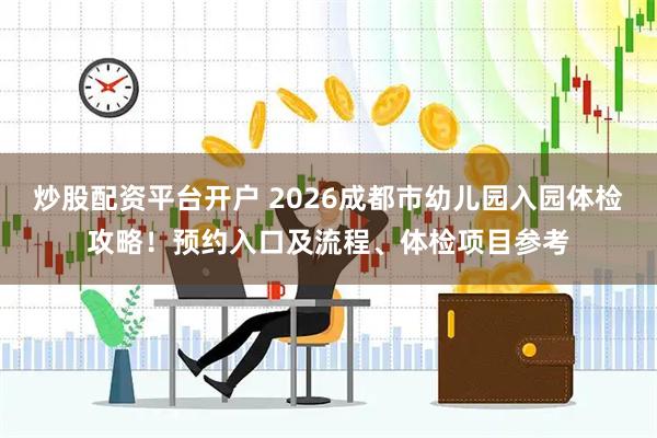 炒股配资平台开户 2026成都市幼儿园入园体检攻略！预约入口及流程、体检项目参考