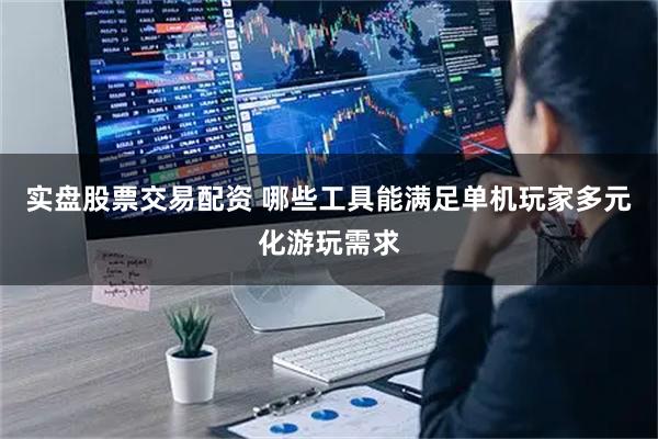 实盘股票交易配资 哪些工具能满足单机玩家多元化游玩需求