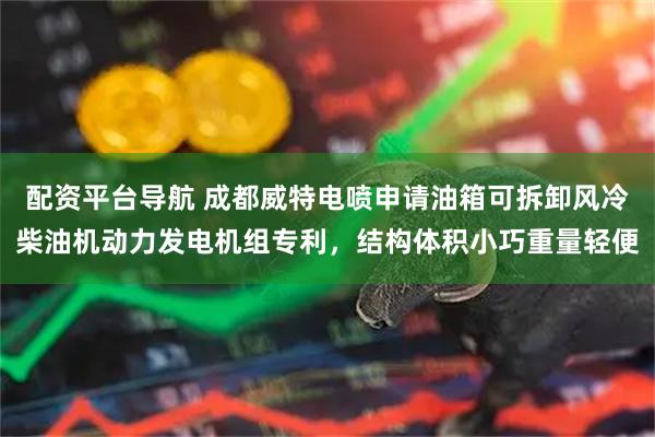 配资平台导航 成都威特电喷申请油箱可拆卸风冷柴油机动力发电机组专利，结构体积小巧重量轻便