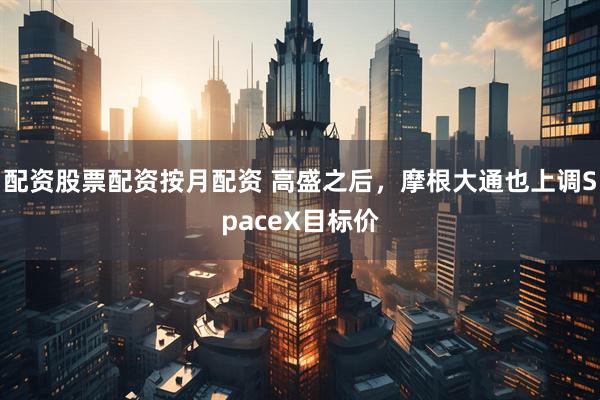 配资股票配资按月配资 高盛之后，摩根大通也上调SpaceX目标价