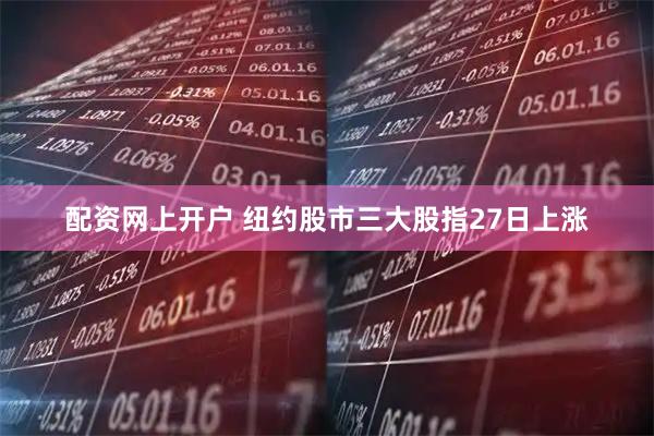 配资网上开户 纽约股市三大股指27日上涨