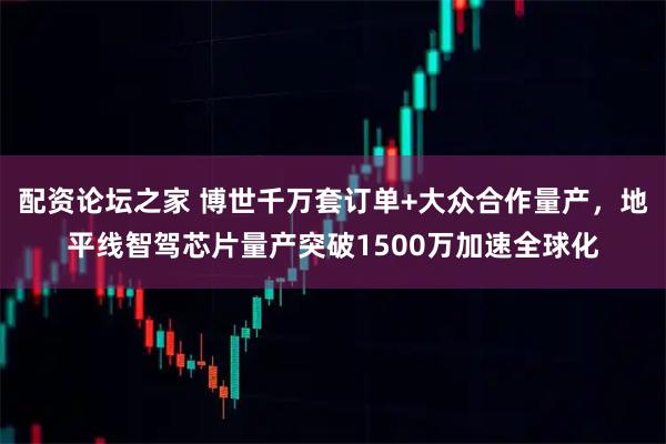 配资论坛之家 博世千万套订单+大众合作量产，地平线智驾芯片量产突破1500万加速全球化