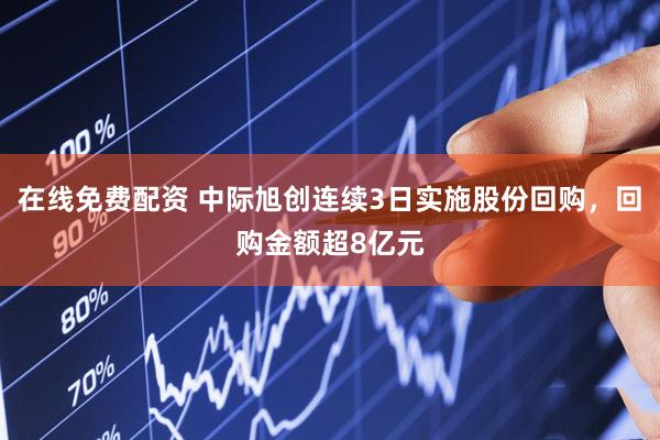 在线免费配资 中际旭创连续3日实施股份回购，回购金额超8亿元