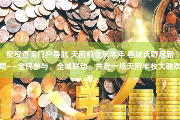 配资查询门户导航 天府粮仓庆丰年 蓉城沃野启新局——全民参与、全域联动，共赴一场天府丰收大联欢
