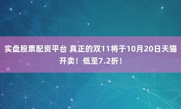 实盘股票配资平台 真正的双11将于10月20日天猫开卖！低至7.2折！