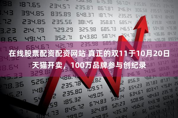 在线股票配资配资网站 真正的双11于10月20日天猫开卖,100万品牌参与创纪录