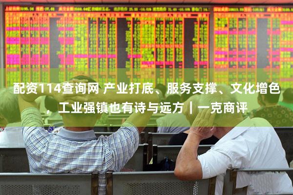 配资114查询网 产业打底、服务支撑、文化增色，工业强镇也有诗与远方｜一克商评