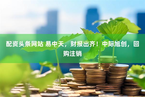 配资头条网站 易中天，财报出齐！中际旭创，回购注销