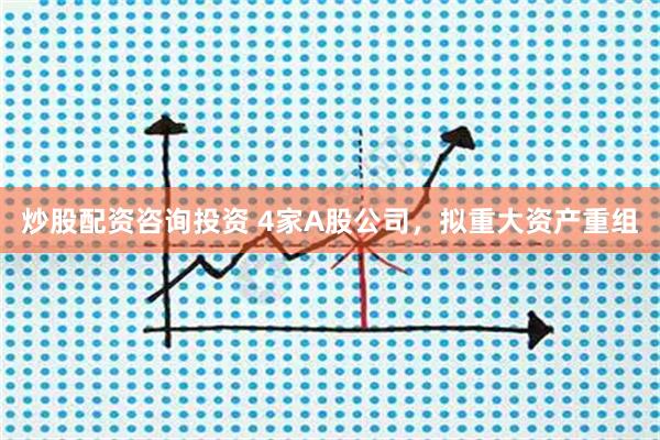 炒股配资咨询投资 4家A股公司,拟重大资产重组