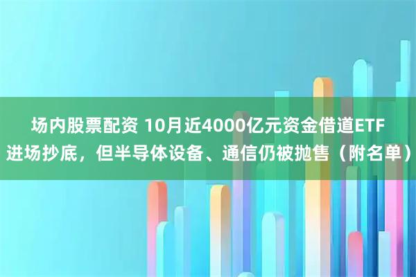 场内股票配资 10月近4000亿元资金借道ETF进场抄底，但半导体设备、通信仍被抛售（附名单）